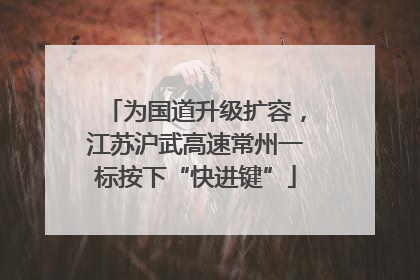 为国道升级扩容，江苏沪武高速常州一标按下“快进键”