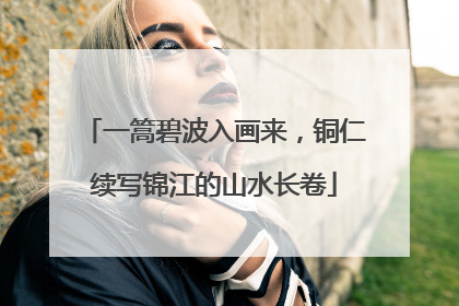 一篙碧波入画来，铜仁续写锦江的山水长卷