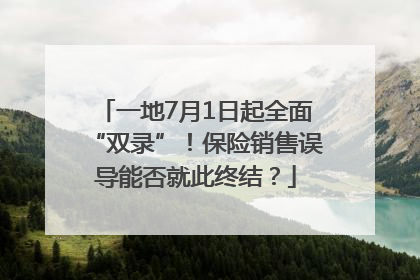 一地7月1日起全面“双录”！保险销售误导能否就此终结？