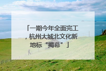 一期今年全面完工，杭州大城北文化新地标“揭幕”