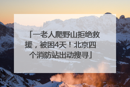 一老人爬野山拒绝救援，被困4天！北京四个消防站出动搜寻