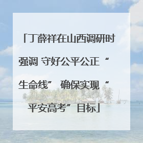 丁薛祥在山西调研时强调 守好公平公正“生命线” 确保实现“平安高考”目标