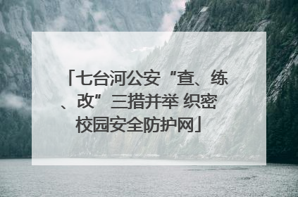 七台河公安“查、练、改”三措并举 织密校园安全防护网