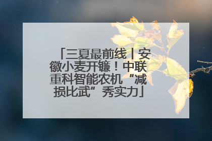 三夏最前线丨安徽小麦开镰！中联重科智能农机“减损比武”秀实力