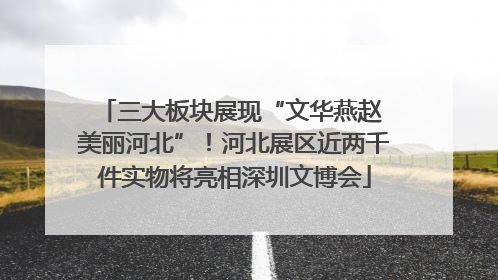 三大板块展现“文华燕赵 美丽河北”！河北展区近两千件实物将亮相深圳文博会