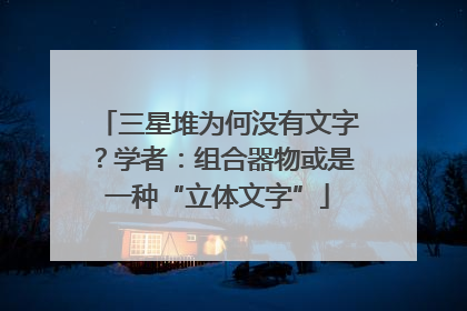 三星堆为何没有文字？学者：组合器物或是一种“立体文字”