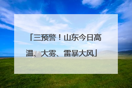 三预警！山东今日高温、大雾、雷暴大风