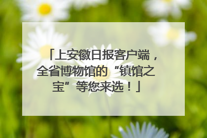 上安徽日报客户端，全省博物馆的“镇馆之宝”等您来选！