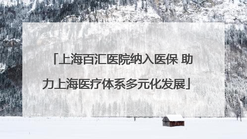 上海百汇医院纳入医保 助力上海医疗体系多元化发展