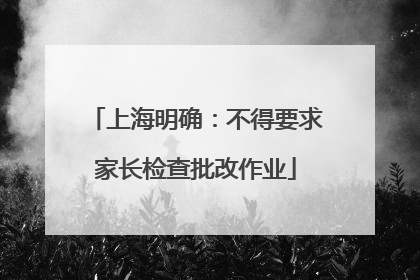 上海明确：不得要求家长检查批改作业