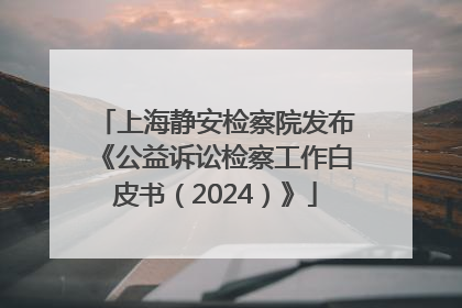 上海静安检察院发布《公益诉讼检察工作白皮书（2024）》
