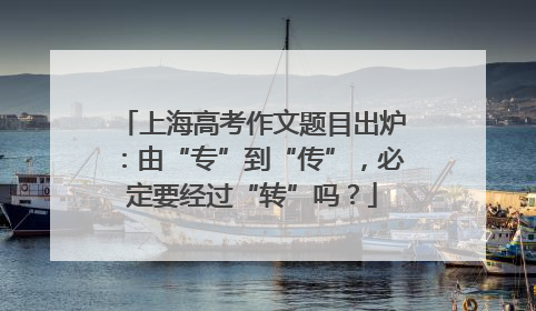 上海高考作文题目出炉：由“专”到“传”，必定要经过“转”吗？