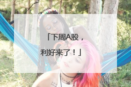 下周A股，利好来了！