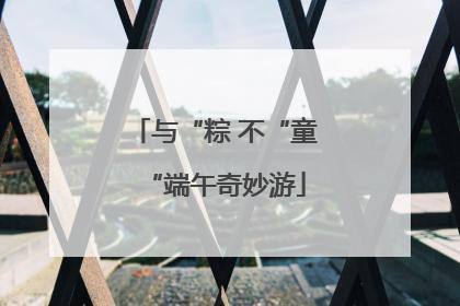 与“粽 不“童“端午奇妙游