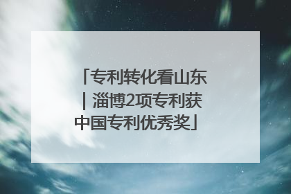 专利转化看山东｜淄博2项专利获中国专利优秀奖