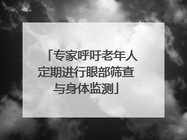 专家呼吁老年人定期进行眼部筛查与身体监测