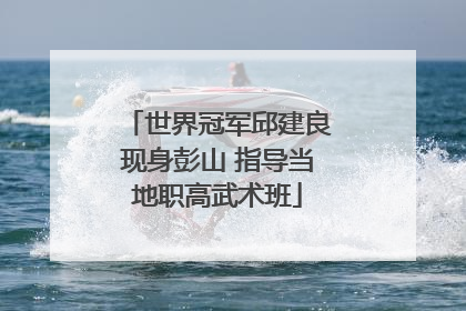世界冠军邱建良现身彭山 指导当地职高武术班