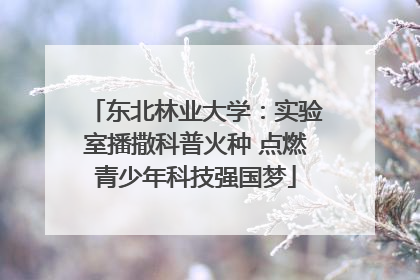 东北林业大学：实验室播撒科普火种 点燃青少年科技强国梦