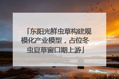 东阳光鲜虫草构建规模化产业模型，占位冬虫夏草窗口期上游
