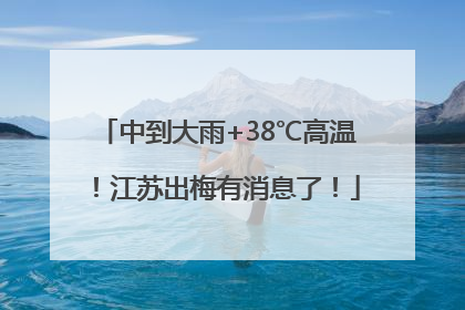 中到大雨+38℃高温！江苏出梅有消息了！