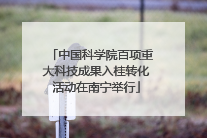 中国科学院百项重大科技成果入桂转化活动在南宁举行