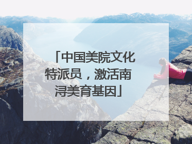 中国美院文化特派员，激活南浔美育基因