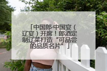 中国郎·中国宴（辽宴）开席！郎酒定制辽菜打造“可品尝的品质名片”