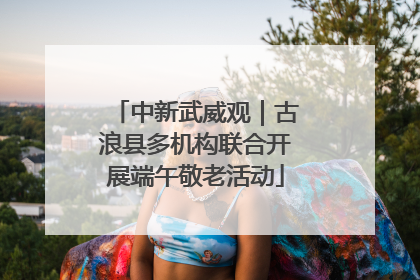 中新武威观｜古浪县多机构联合开展端午敬老活动