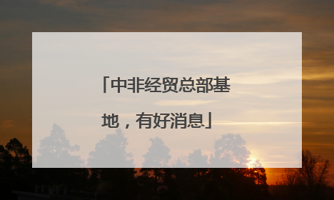中非经贸总部基地，有好消息