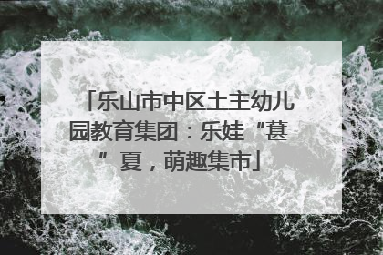 乐山市中区土主幼儿园教育集团：乐娃“葚”夏，萌趣集市