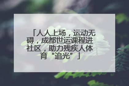 人人上场，运动无碍，成都世运课程进社区，助力残疾人体育“追光”