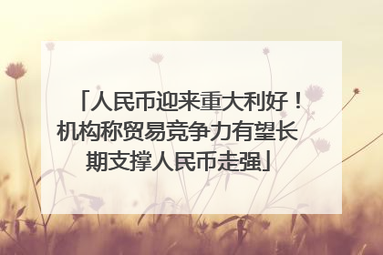 人民币迎来重大利好！机构称贸易竞争力有望长期支撑人民币走强