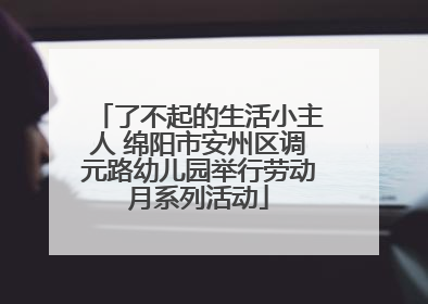 了不起的生活小主人 绵阳市安州区调元路幼儿园举行劳动月系列活动