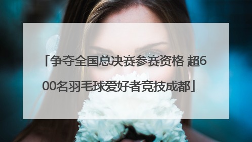 争夺全国总决赛参赛资格 超600名羽毛球爱好者竞技成都