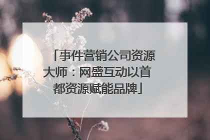 事件营销公司资源大师：网盛互动以首都资源赋能品牌