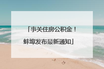 事关住房公积金！蚌埠发布最新通知
