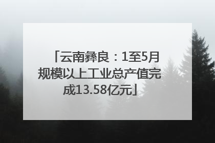 云南彝良：1至5月规模以上工业总产值完成13.58亿元