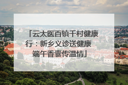 云太医百镇千村健康行：新乡义诊送健康 端午香囊传温情