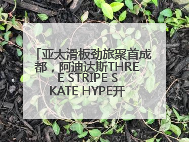 亚太滑板劲旅聚首成都，阿迪达斯THREE STRIPE SKATE HYPE开启竞技潮流双重狂欢