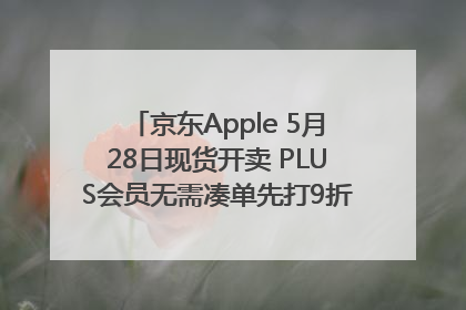 京东Apple 5月28日现货开卖 PLUS会员无需凑单先打9折再叠618优惠