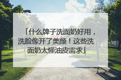什么牌子洗面奶好用，洗脸像开了美颜！这些洗面奶太懂油皮需求