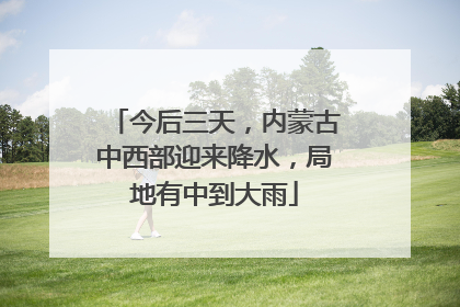 今后三天，内蒙古中西部迎来降水，局地有中到大雨