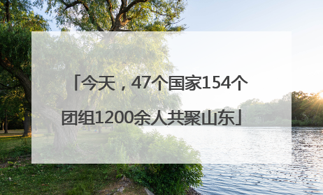 今天，47个国家154个团组1200余人共聚山东