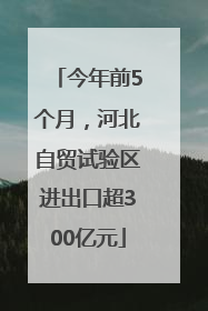 今年前5个月，河北自贸试验区进出口超300亿元