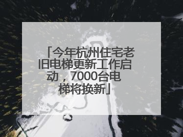今年杭州住宅老旧电梯更新工作启动，7000台电梯将换新