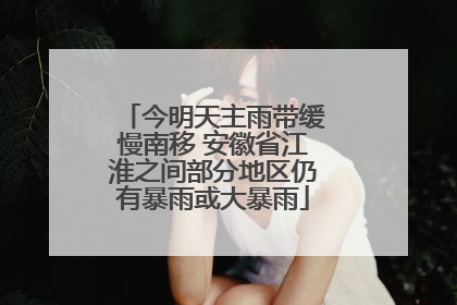 今明天主雨带缓慢南移 安徽省江淮之间部分地区仍有暴雨或大暴雨
