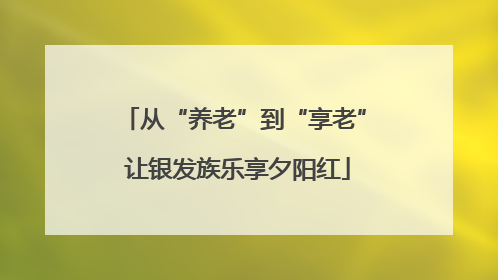 从“养老”到“享老” 让银发族乐享夕阳红