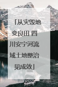 从灾毁地变良田 四川安宁河流域土地整治见成效