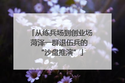 从练兵场到创业场 菏泽一群退伍兵的“沙盘推演”