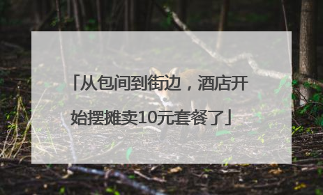 从包间到街边，酒店开始摆摊卖10元套餐了